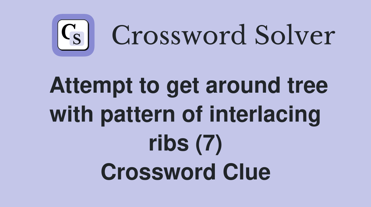 Attempt to get around tree with pattern of interlacing ribs (7) Crossword Clue