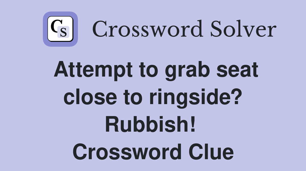 Attempt to grab seat close to ringside? Rubbish!  Crossword Clue