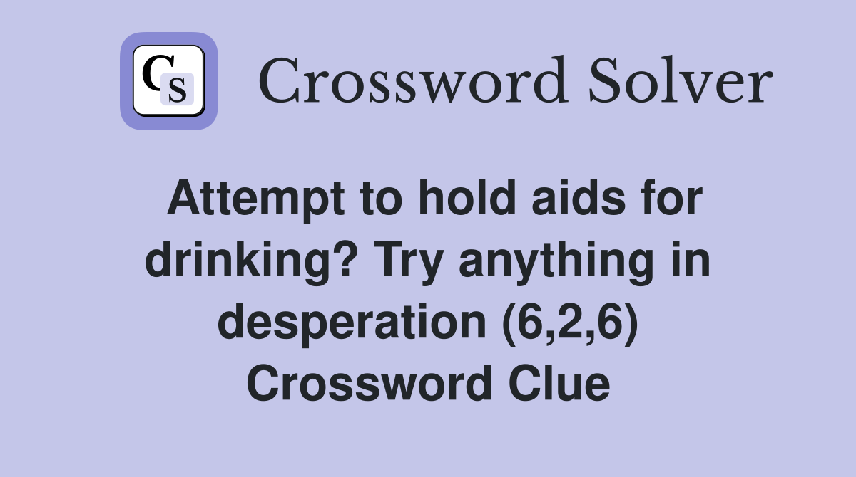 Attempt to hold aids for drinking? Try anything in desperation (6,2,6) Crossword Clue