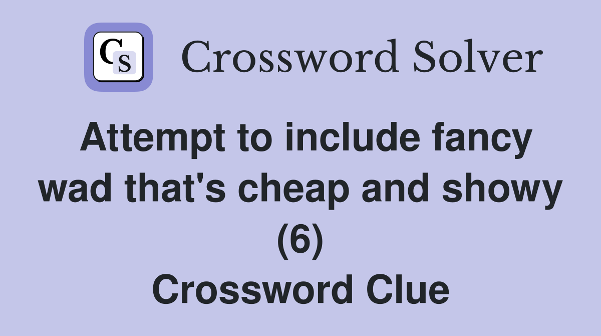 Attempt to include fancy wad that's cheap and showy (6) Crossword Clue