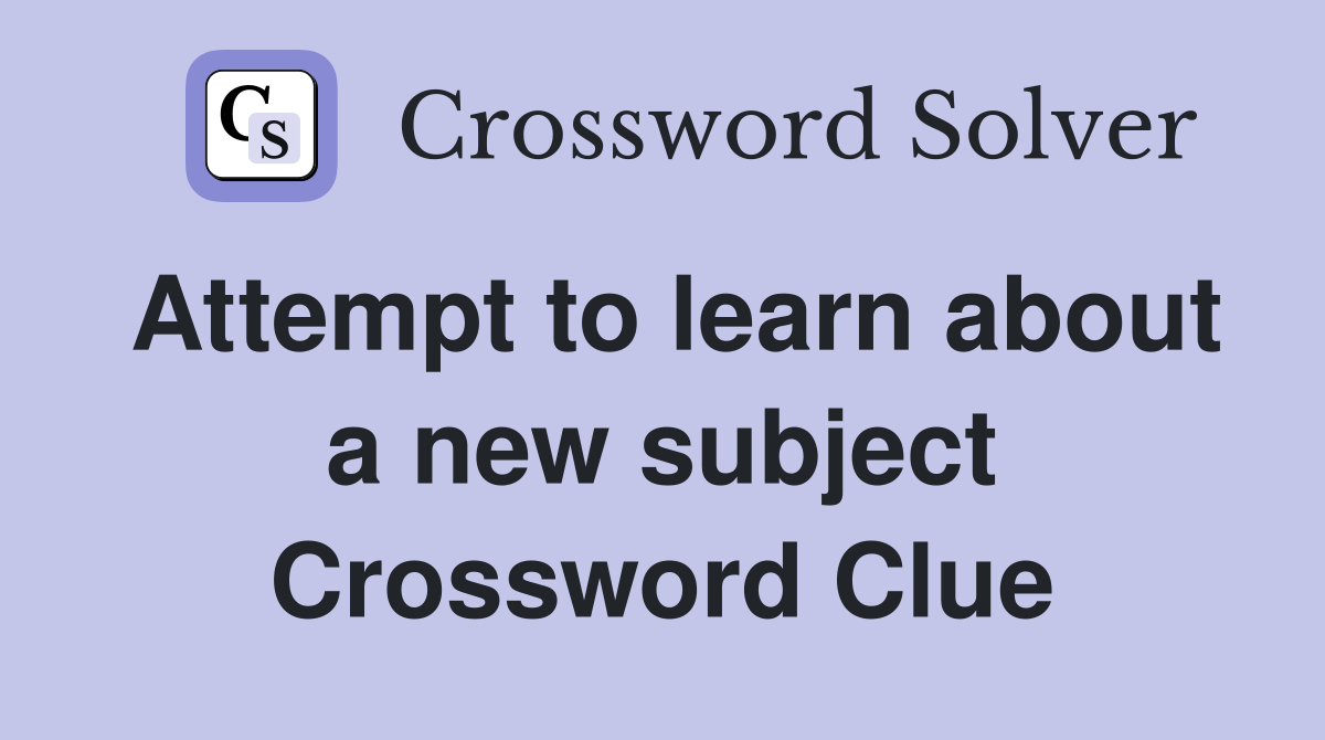Attempt to learn about a new subject Crossword Clue