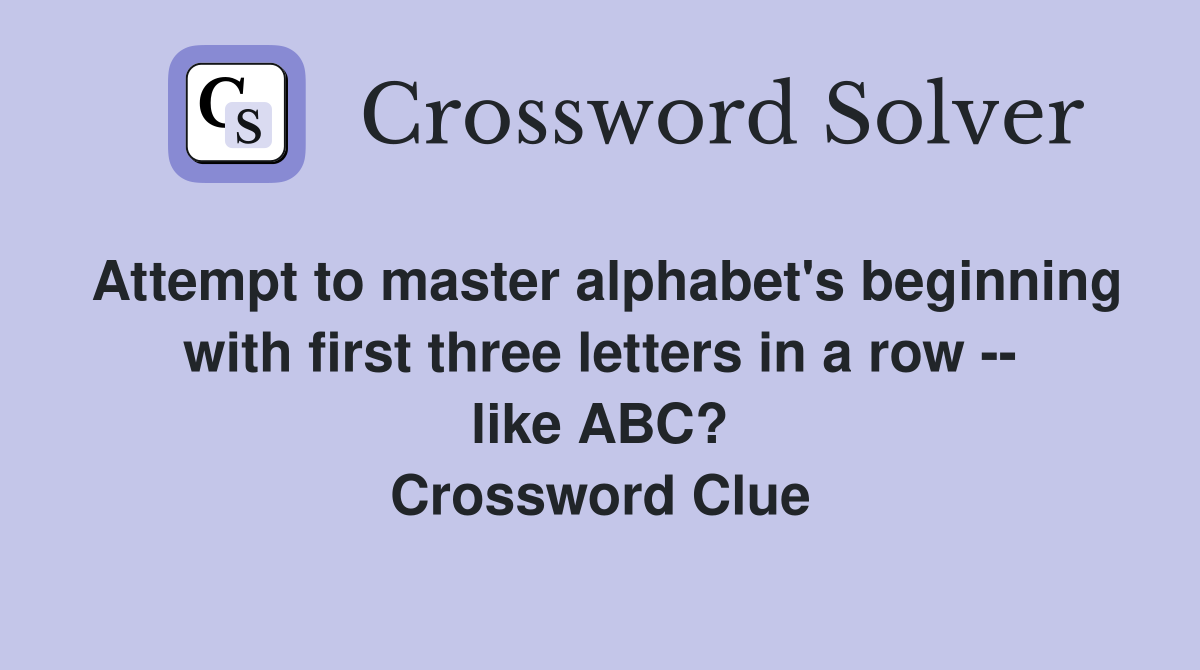 Attempt to master alphabet's beginning with first three letters in a row -- like ABC? Crossword Clue