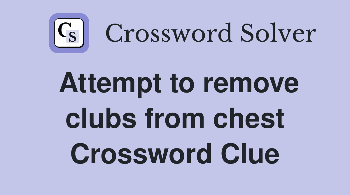 Attempt to remove clubs from chest Crossword Clue