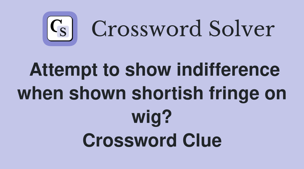 Attempt to show indifference when shown shortish fringe on wig? Crossword Clue