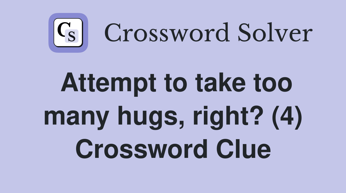 Attempt to take too many hugs, right? (4) Crossword Clue