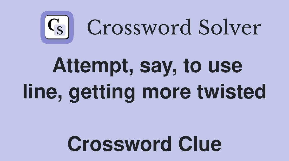 Attempt, say, to use line, getting more twisted  Crossword Clue