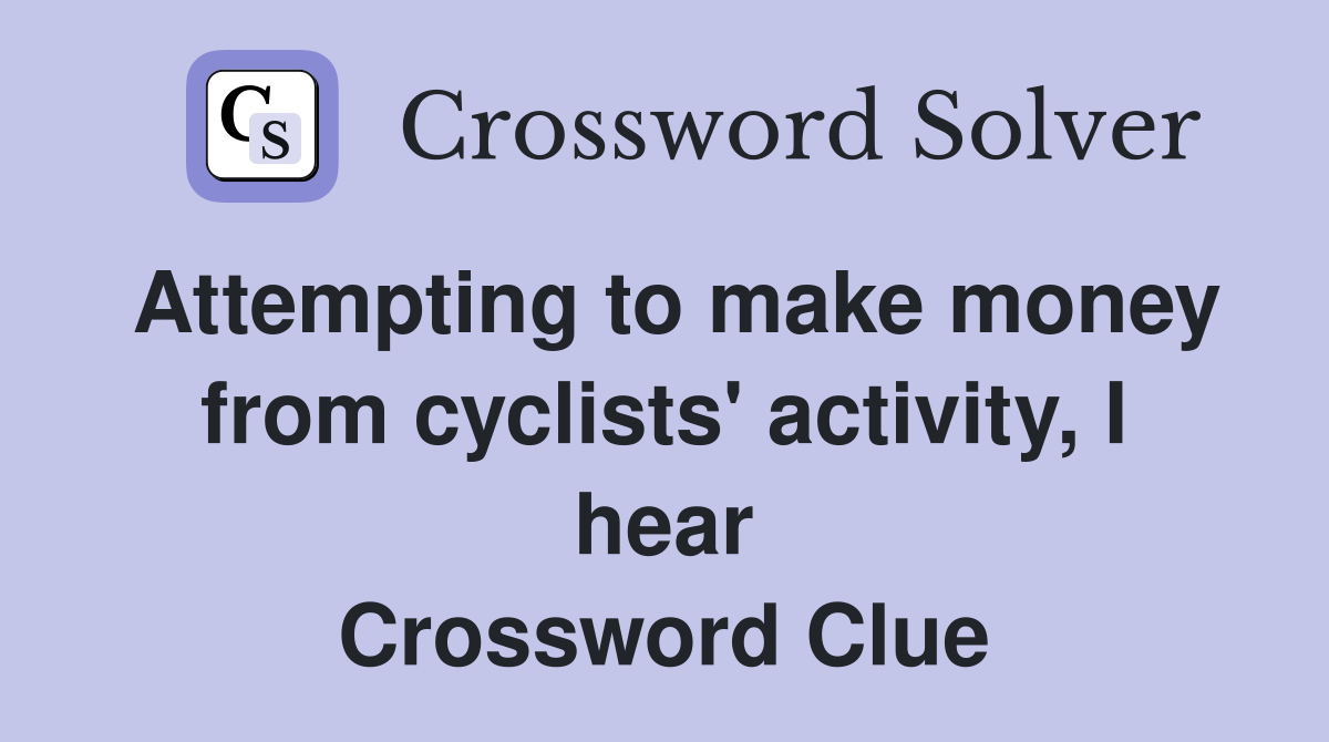 Attempting to make money from cyclists' activity, I hear Crossword Clue