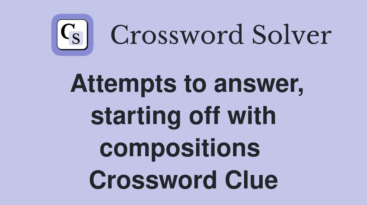 Attempts to answer, starting off with compositions  Crossword Clue