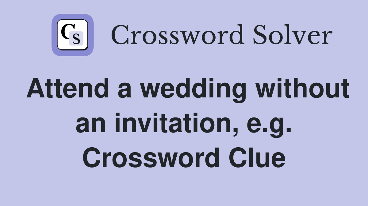 Attend a wedding without an invitation, e.g. Crossword Clue