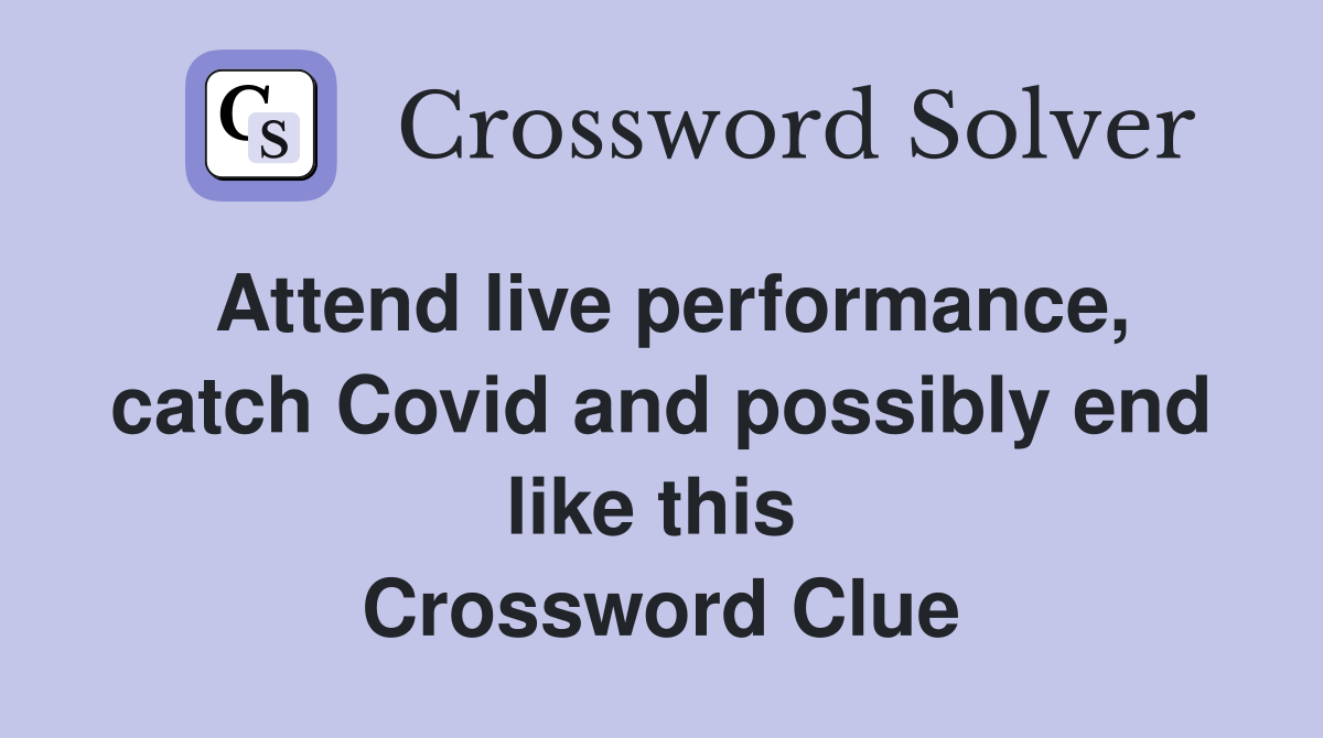 Attend live performance, catch Covid and possibly end like this  Crossword Clue