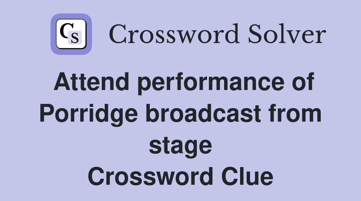 Attend performance of Porridge broadcast from stage Crossword Clue