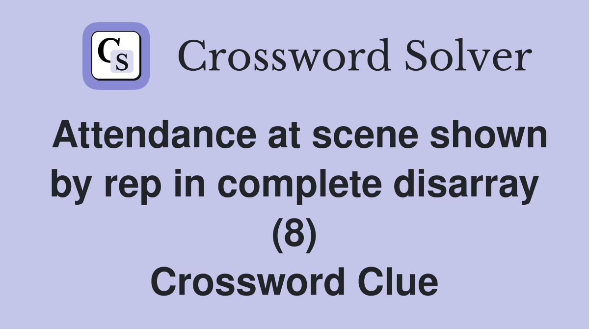 Attendance at scene shown by rep in complete disarray (8) Crossword