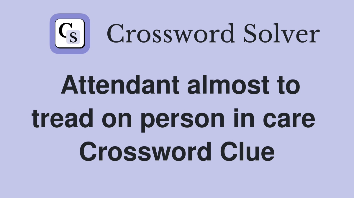 Attendant almost to tread on person in care  Crossword Clue