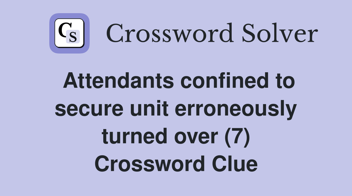 Attendants confined to secure unit erroneously turned over (7) Crossword Clue