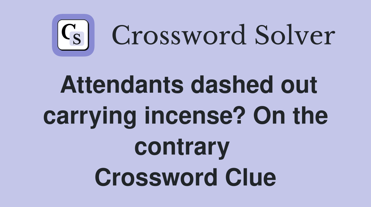 Attendants dashed out carrying incense? On the contrary  Crossword Clue