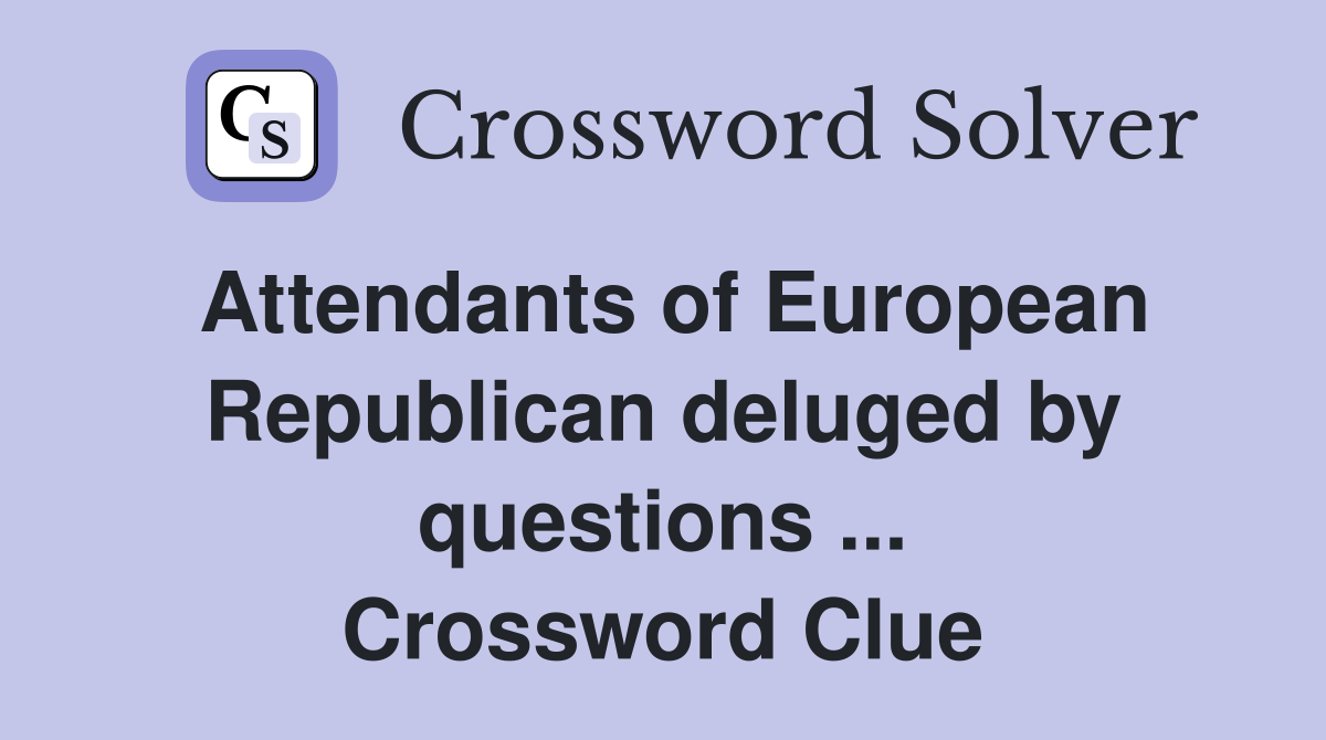 Attendants of European Republican deluged by questions ... Crossword Clue