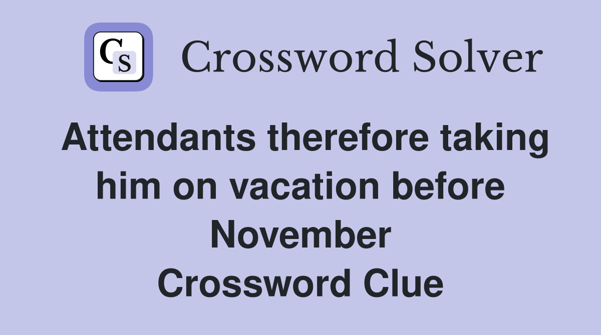 Attendants therefore taking him on vacation before November Crossword Clue