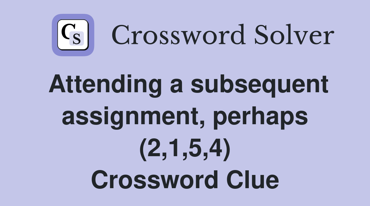 Attending a subsequent assignment, perhaps (2,1,5,4) Crossword Clue