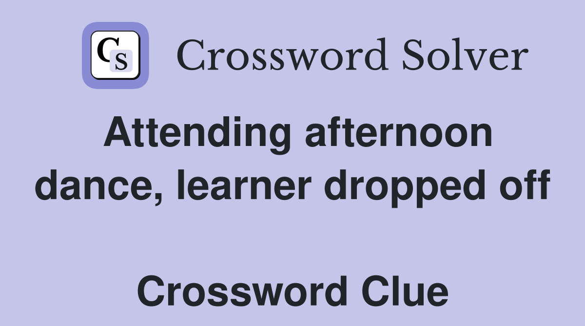 Attending afternoon dance, learner dropped off  Crossword Clue