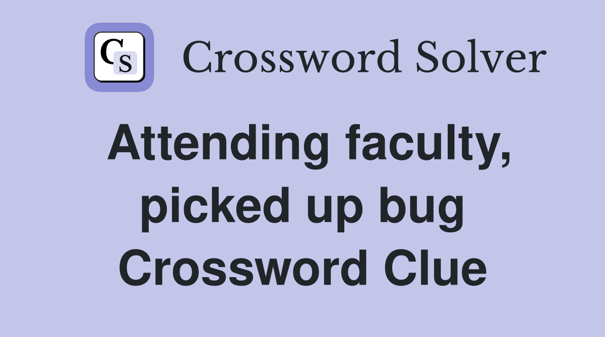Attending faculty, picked up bug Crossword Clue