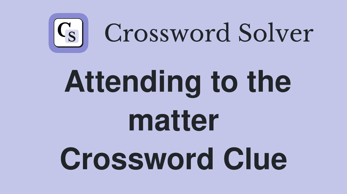 Attending to the matter Crossword Clue