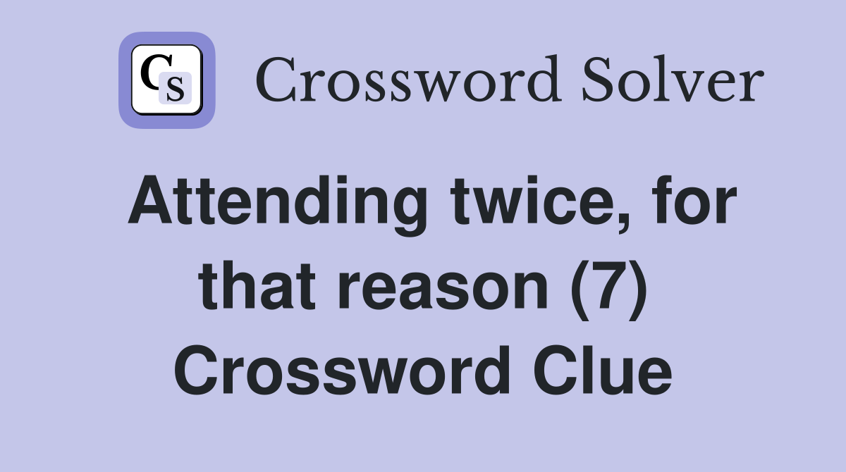 Attending twice, for that reason (7) Crossword Clue