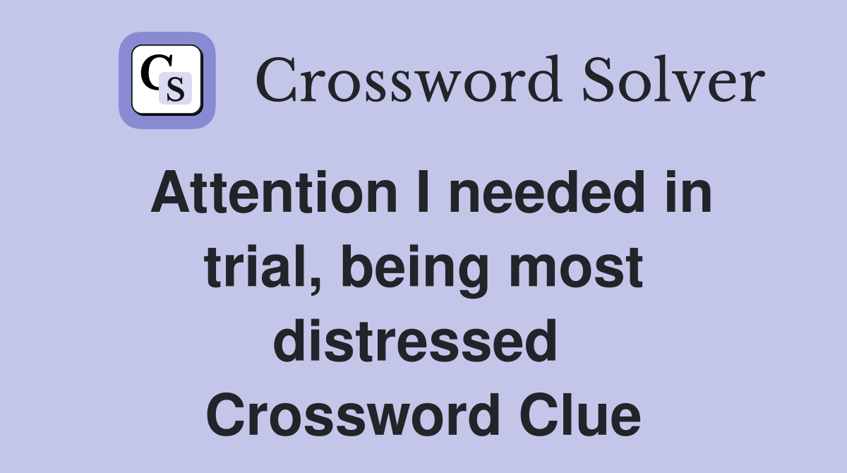 Attention I needed in trial, being most distressed  Crossword Clue