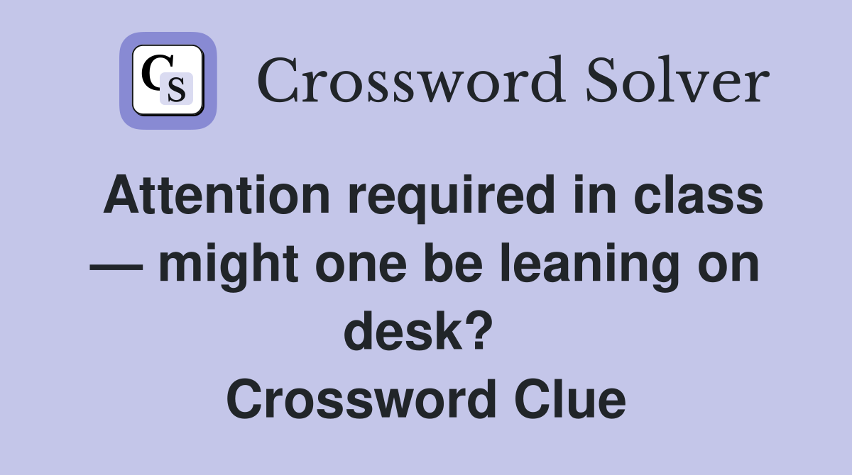 Attention required in class — might one be leaning on desk?  Crossword Clue