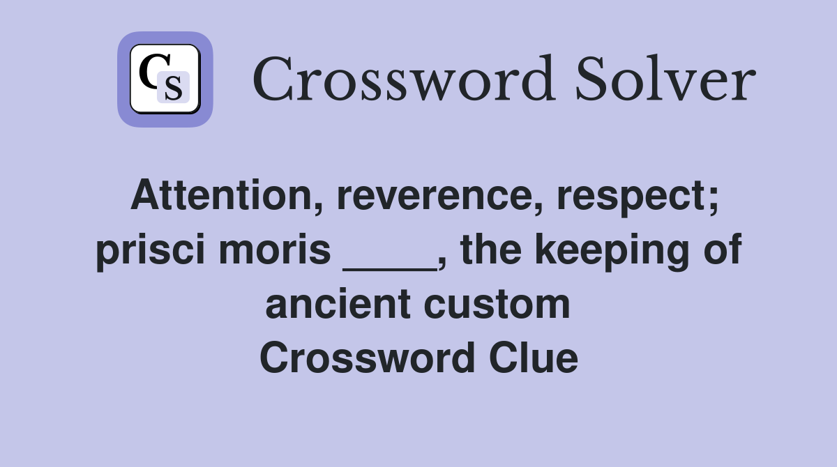 Attention, reverence, respect; prisci moris ____, the keeping of ancient custom Crossword Clue