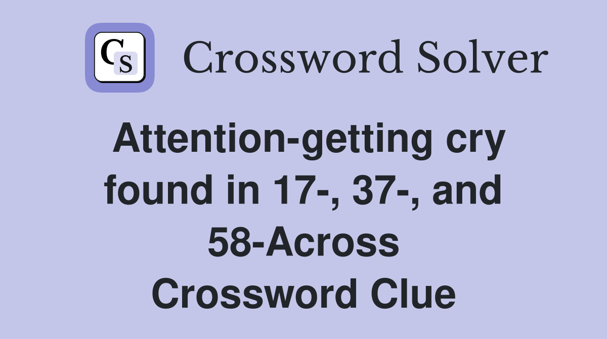 Attention-getting cry found in 17-, 37-, and 58-Across Crossword Clue