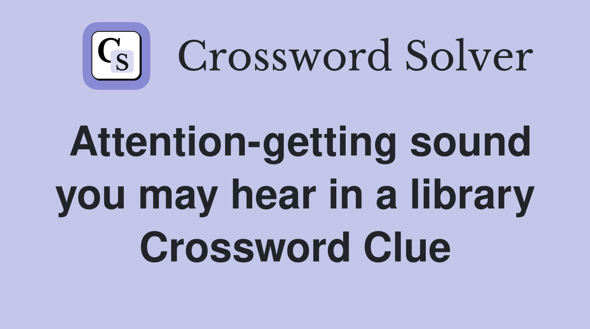 Attention-getting sound you may hear in a library Crossword Clue