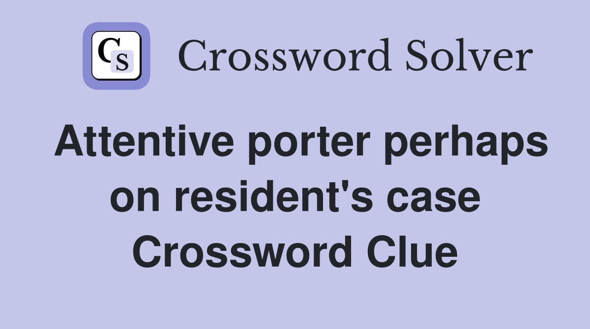 Attentive porter perhaps on resident's case Crossword Clue