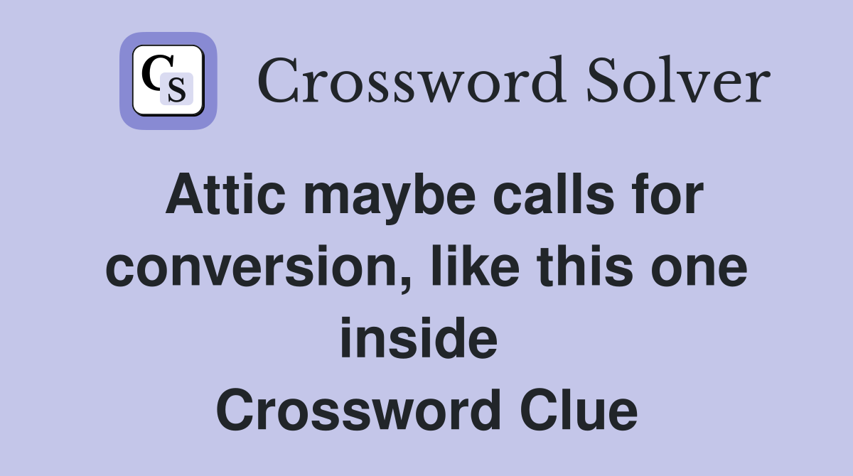 Attic maybe calls for conversion, like this one inside  Crossword Clue