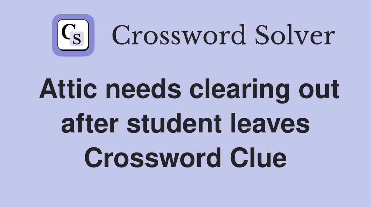 Attic needs clearing out after student leaves Crossword Clue
