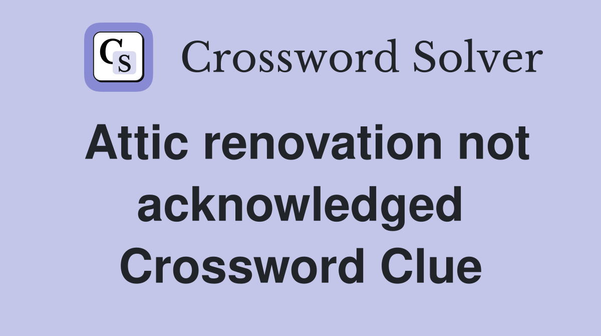 Attic renovation not acknowledged Crossword Clue
