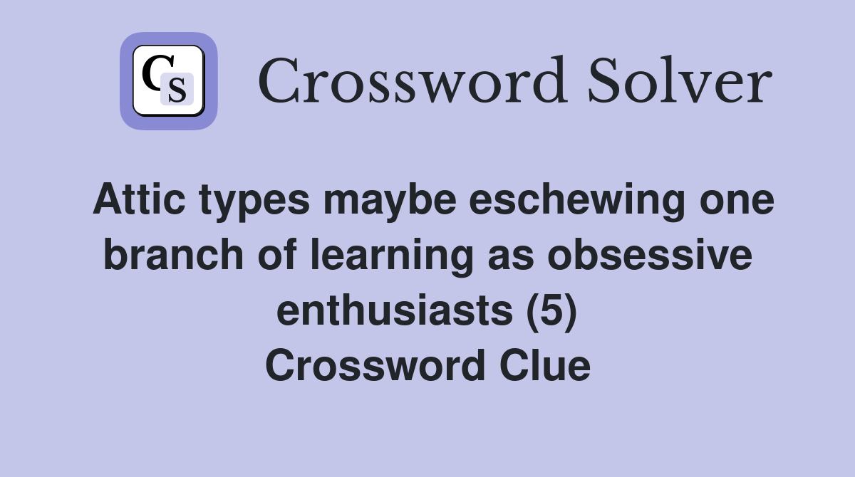 Attic types maybe eschewing one branch of learning as obsessive enthusiasts (5) Crossword Clue