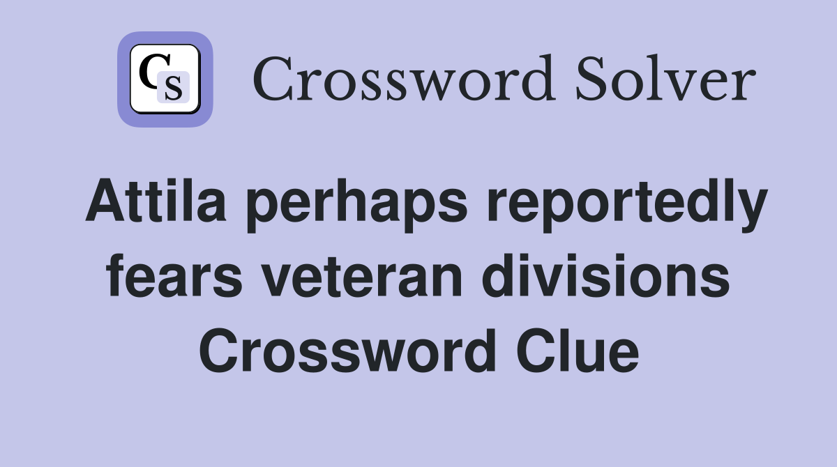Attila perhaps reportedly fears veteran divisions Crossword Clue