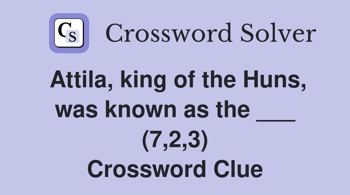 Attila, king of the Huns, was known as the ___ (7,2,3) Crossword Clue