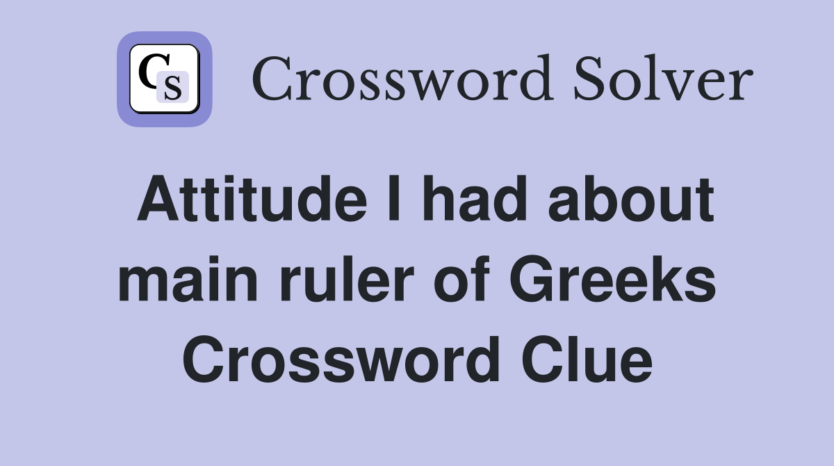 Attitude I had about main ruler of Greeks Crossword Clue