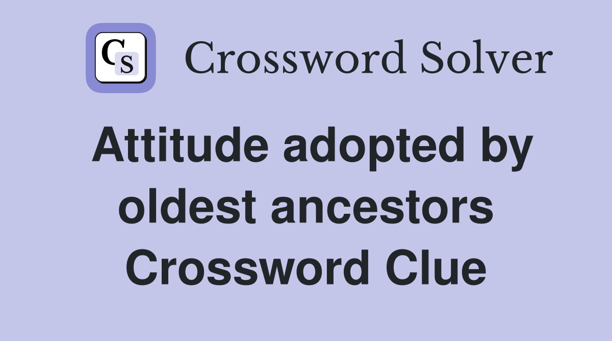 Attitude adopted by oldest ancestors Crossword Clue
