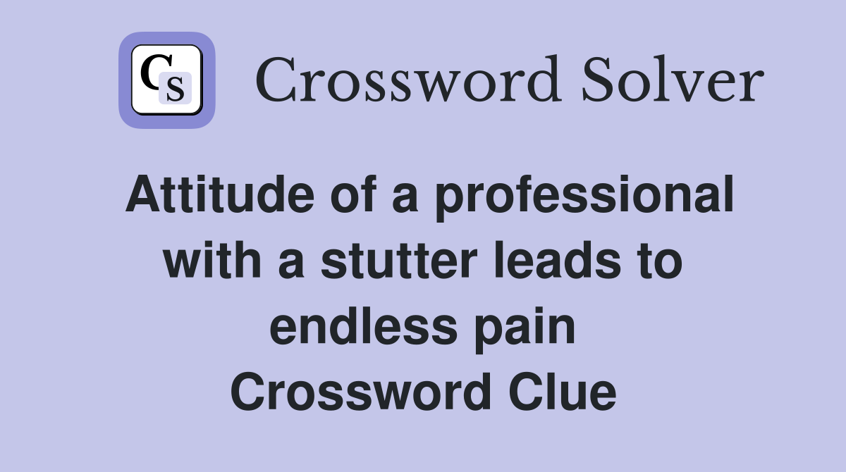 Attitude of a professional with a stutter leads to endless pain Crossword Clue