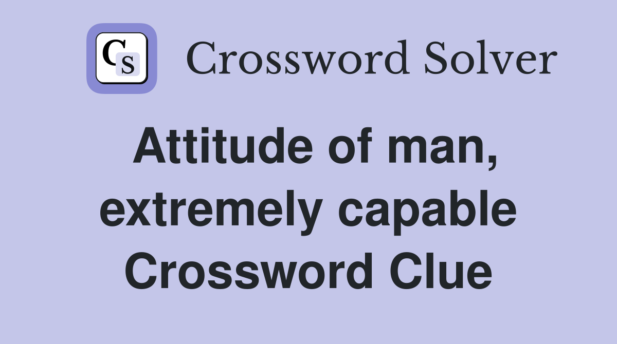 Attitude of man, extremely capable Crossword Clue