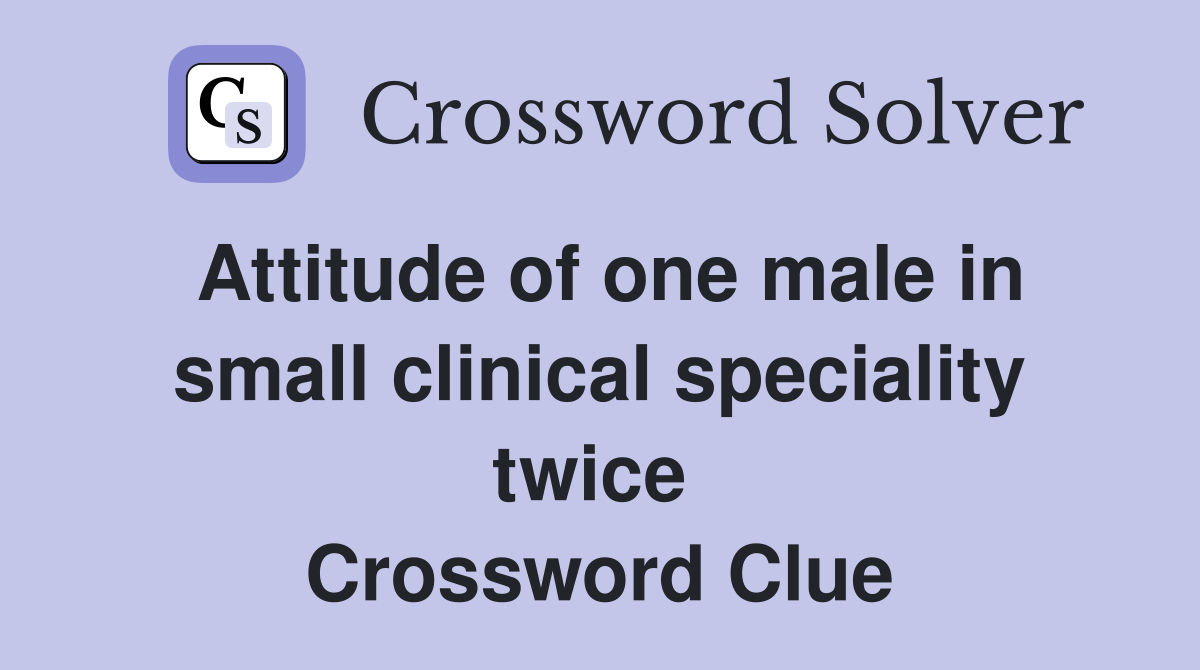 Attitude of one male in small clinical speciality twice  Crossword Clue