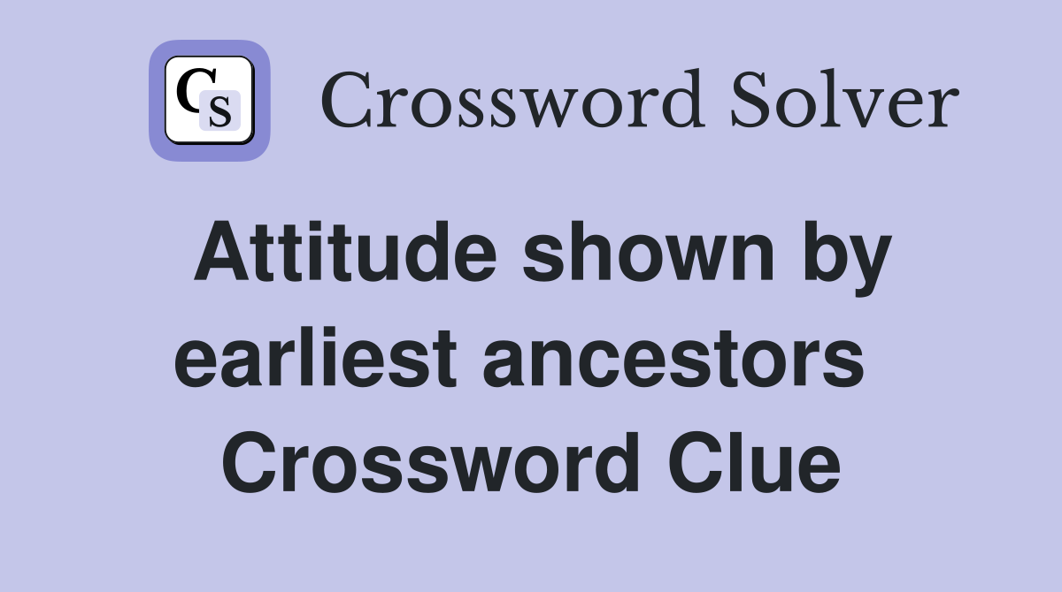 Attitude shown by earliest ancestors  Crossword Clue