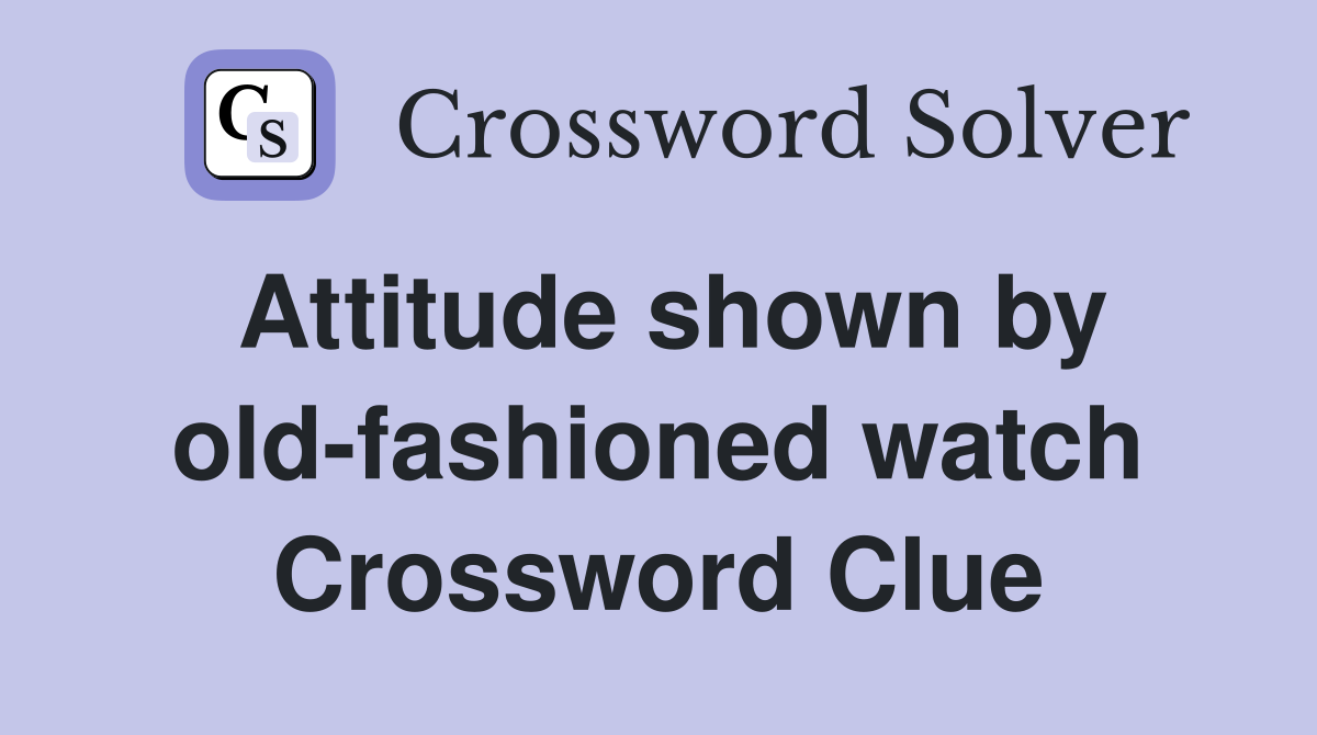 Attitude shown by old-fashioned watch Crossword Clue