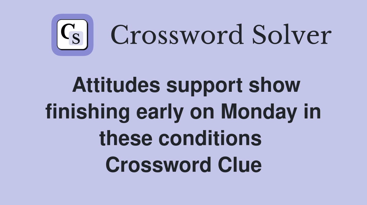 Attitudes support show finishing early on Monday in these conditions  Crossword Clue