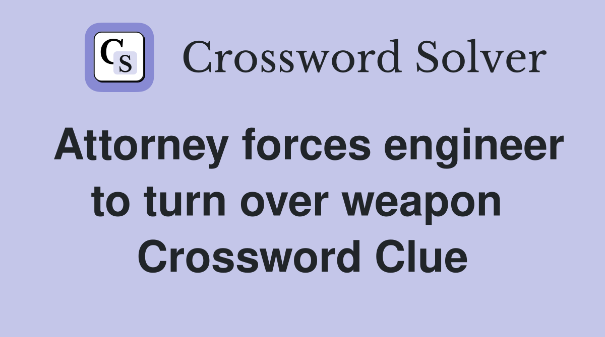 Attorney forces engineer to turn over weapon  Crossword Clue