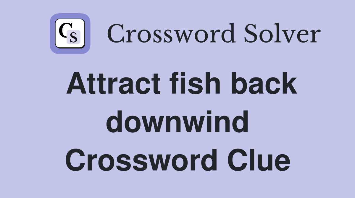 Attract fish back downwind Crossword Clue