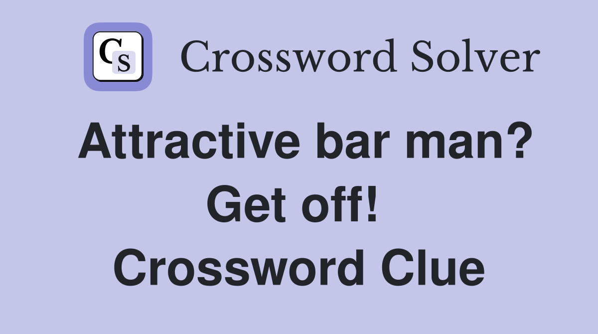Attractive bar man? Get off!  Crossword Clue