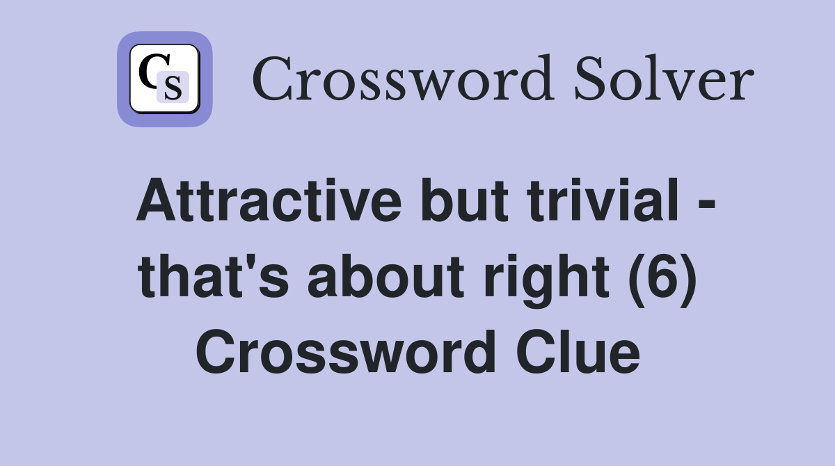 Attractive but trivial - that's about right (6) Crossword Clue